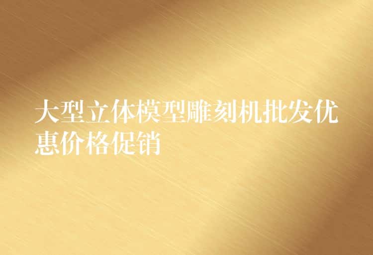 大型立体模型雕刻机批发优惠价格促销 大型立体模型雕刻机批发优惠价格促销