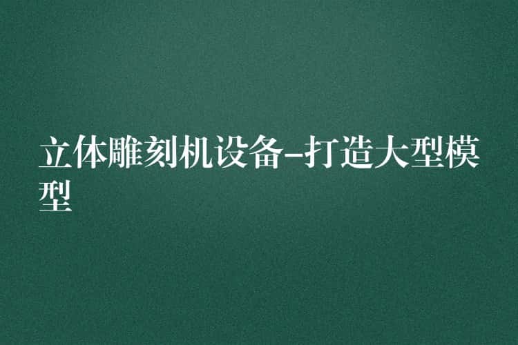 立体雕刻机设备-打造大型模型 立体雕刻机设备-打造大型模型