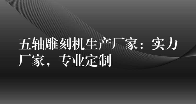 五轴雕刻机生产厂家：实力厂家，专业定制